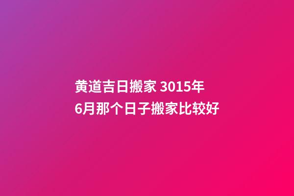 黄道吉日搬家 3015年6月那个日子搬家比较好